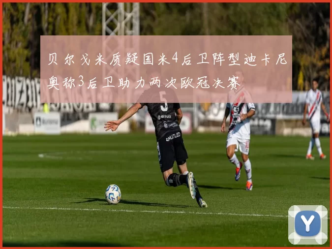 贝尔戈米质疑国米4后卫阵型迪卡尼奥称3后卫助力两次欧冠决赛