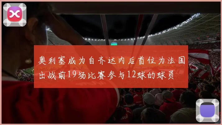 奥利塞成为自齐达内后首位为法国出战前19场比赛参与12球的球员