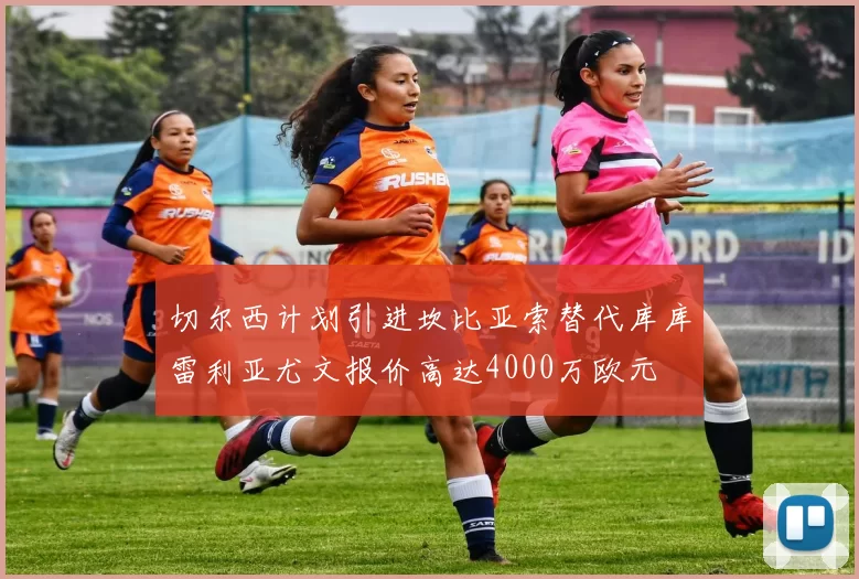 切尔西计划引进坎比亚索替代库库雷利亚尤文报价高达4000万欧元