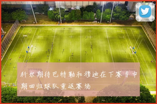 科尔期待巴特勒和穆迪在下赛季中期回归球队重返赛场