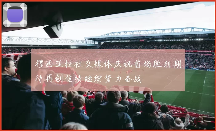 穆西亚拉社交媒体庆祝首场胜利期待再创佳绩继续努力奋战