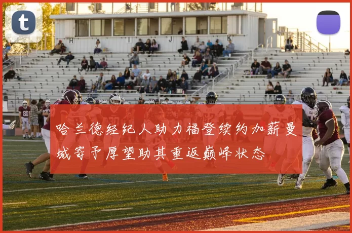 哈兰德经纪人助力福登续约加薪曼城寄予厚望助其重返巅峰状态
