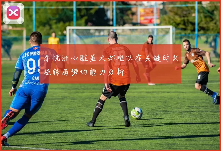 李悦洲心脏虽大却难以在关键时刻逆转局势的能力分析