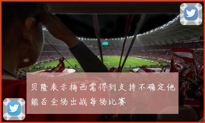 贝隆表示梅西需得到支持不确定他能否全场出战每场比赛
