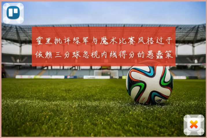 霍里批评绿军与魔术比赛风格过于依赖三分球忽视内线得分的愚蠢策略