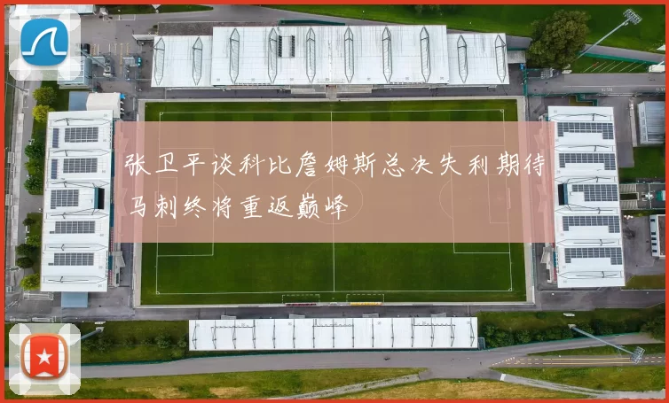 张卫平谈科比詹姆斯总决失利期待马刺终将重返巅峰