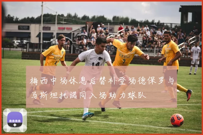 梅西中场休息后替补登场德保罗与马斯坦托诺同入场助力球队
