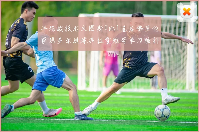 半场战报尤文图斯0比1落后佛罗伦萨恩多尔进球弗拉霍维奇单刀被扑救