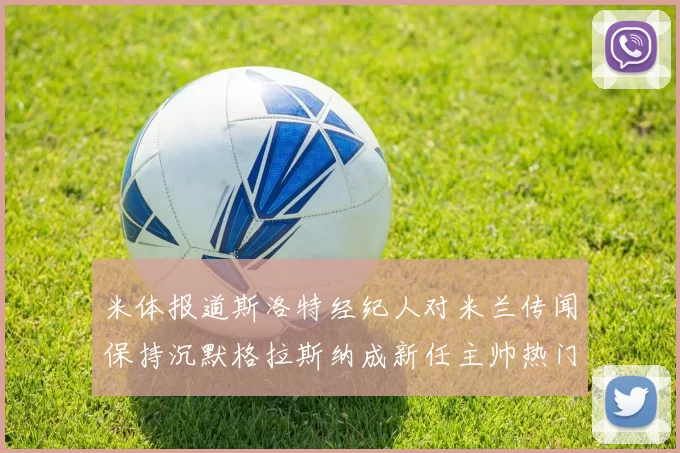 米体报道斯洛特经纪人对米兰传闻保持沉默格拉斯纳成新任主帅热门人选