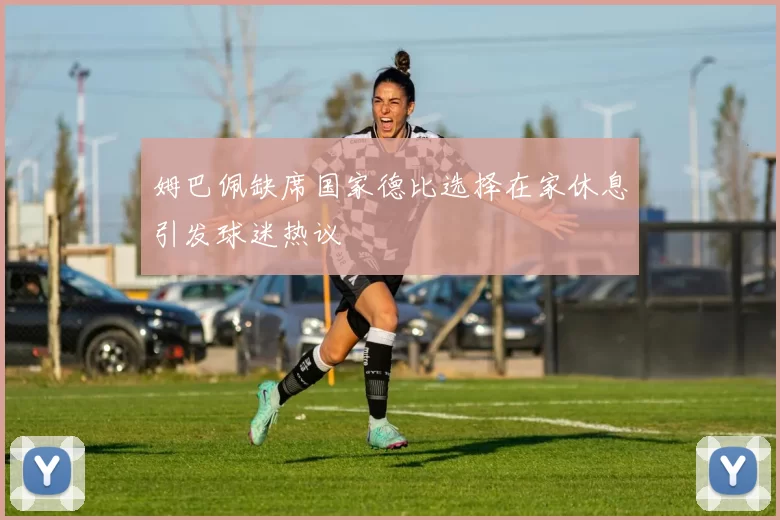 姆巴佩缺席国家德比选择在家休息引发球迷热议