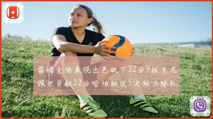 雷诺全场表现出色砍下32分9板克尼佩尔贡献22分哈珀助攻5次助力球队胜利
