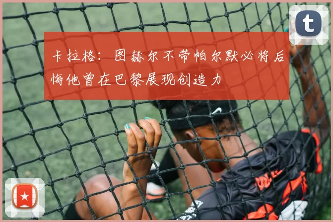 卡拉格：图赫尔不带帕尔默必将后悔他曾在巴黎展现创造力