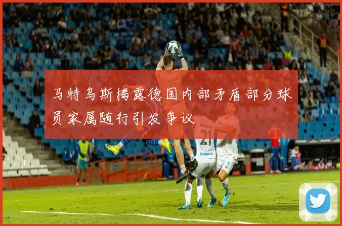 马特乌斯揭露德国内部矛盾部分球员家属随行引发争议