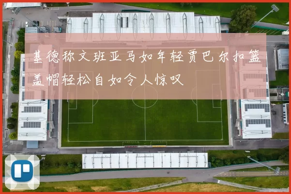 基德称文班亚马如年轻贾巴尔扣篮盖帽轻松自如令人惊叹