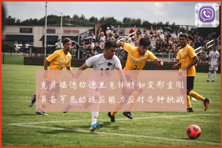 克劳福德称德里克怀特如变形金刚具备罕见的适应能力应对各种挑战