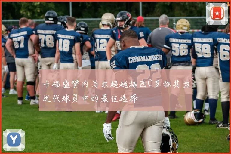 卡福盛赞内马尔超越梅西C罗称其为近代球员中的最佳选择