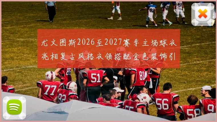 尤文图斯2026至2027赛季主场球衣亮相复古风格衣领搭配金色装饰引关注