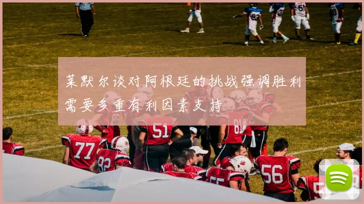 莱默尔谈对阿根廷的挑战强调胜利需要多重有利因素支持