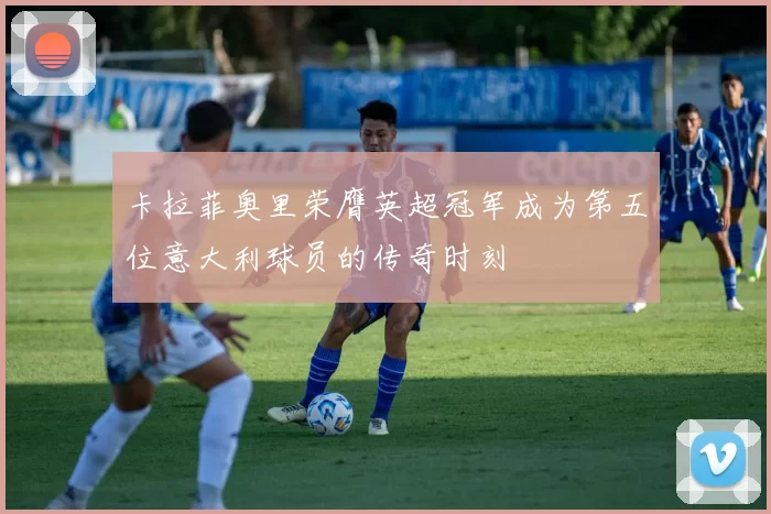卡拉菲奥里荣膺英超冠军成为第五位意大利球员的传奇时刻