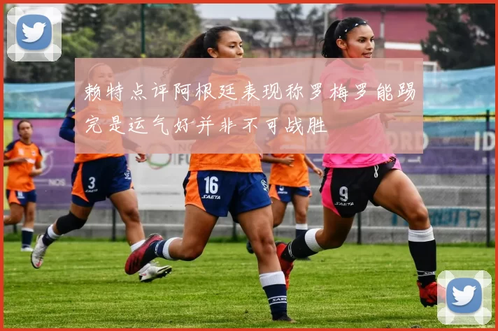 赖特点评阿根廷表现称罗梅罗能踢完是运气好并非不可战胜