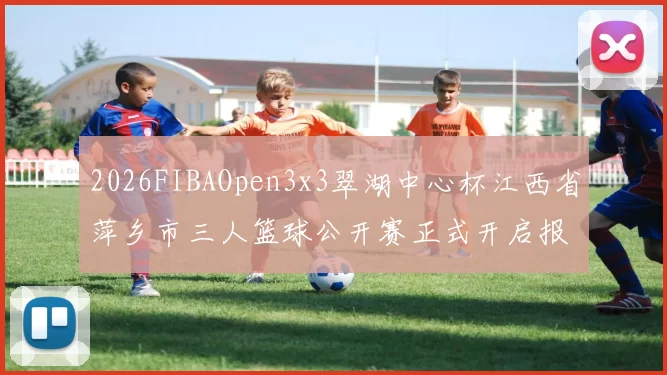 2026FIBAOpen3x3翠湖中心杯江西省萍乡市三人篮球公开赛正式开启报名通道