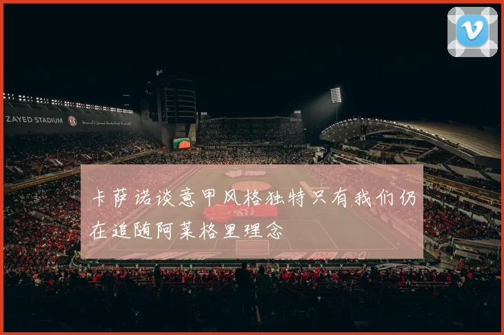 卡萨诺谈意甲风格独特只有我们仍在追随阿莱格里理念