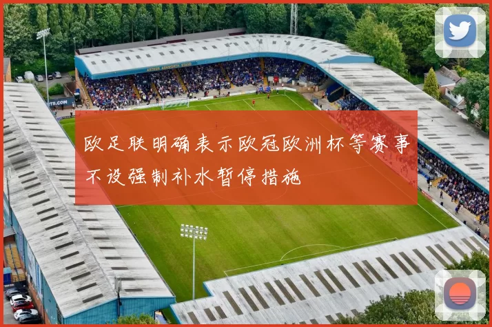 欧足联明确表示欧冠欧洲杯等赛事不设强制补水暂停措施